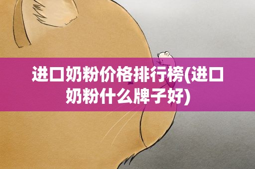 进口奶粉价格排行榜(进口奶粉什么牌子好)
