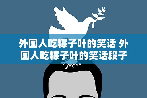 外国人吃粽子叶的笑话 外国人吃粽子叶的笑话段子
