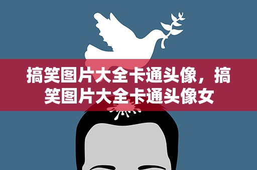 搞笑图片大全卡通头像，搞笑图片大全卡通头像女