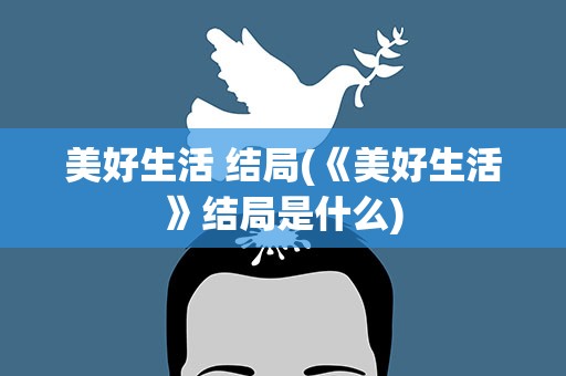 美好生活 结局(《美好生活》结局是什么)