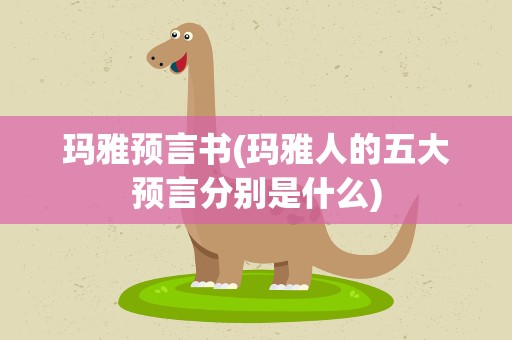 玛雅预言书(玛雅人的五大预言分别是什么)