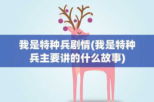 我是特种兵剧情(我是特种兵主要讲的什么故事)