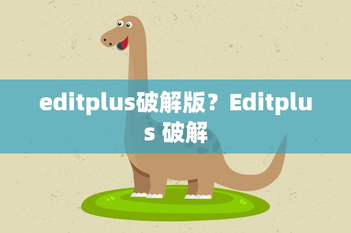 editplus破解版？Editplus 破解