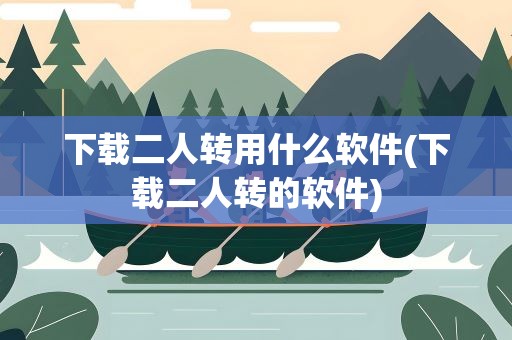 下载二人转用什么软件(下载二人转的软件)