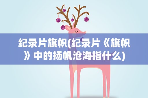 纪录片旗帜(纪录片《旗帜》中的扬帆沧海指什么)