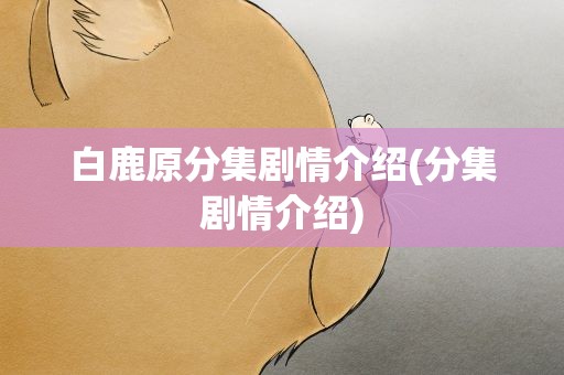 白鹿原分集剧情介绍(分集剧情介绍)