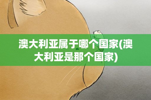 澳大利亚属于哪个国家(澳大利亚是那个国家)