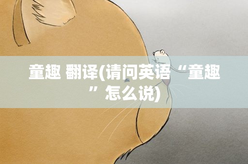 童趣 翻译(请问英语“童趣”怎么说)