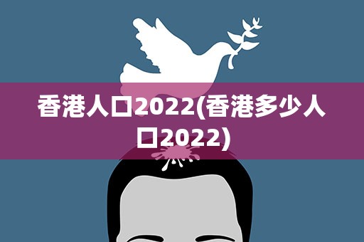 香港人口2022(香港多少人口2022)