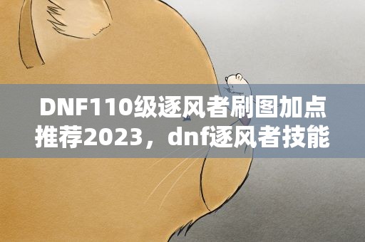 DNF110级逐风者刷图加点推荐2023，dnf逐风者技能刷图加点推荐