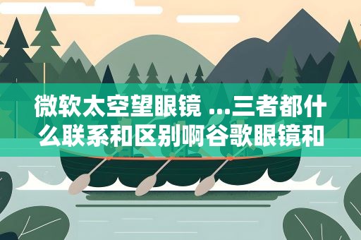 微软太空望眼镜 ...三者都什么联系和区别啊谷歌眼镜和微软眼镜呢
