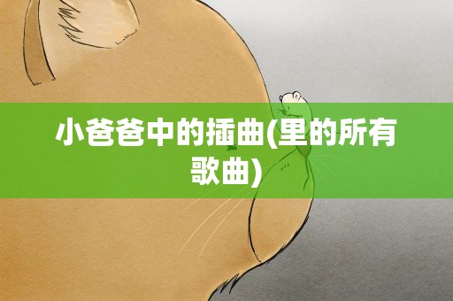 小爸爸中的插曲(里的所有歌曲)