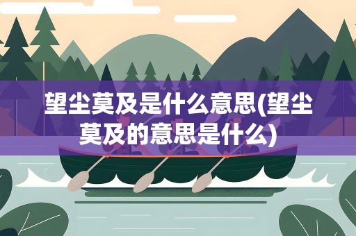 望尘莫及是什么意思(望尘莫及的意思是什么)