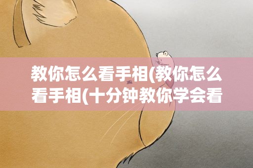 教你怎么看手相(教你怎么看手相(十分钟教你学会看手相))