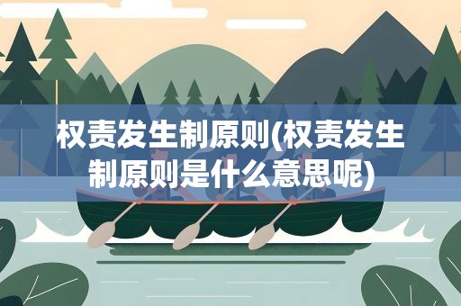 权责发生制原则(权责发生制原则是什么意思呢)