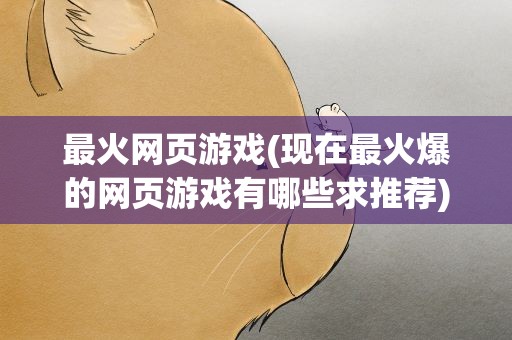 最火网页游戏(现在最火爆的网页游戏有哪些求推荐)