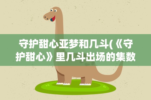守护甜心亚梦和几斗(《守护甜心》里几斗出场的集数有哪些和亚梦在一起的集数)