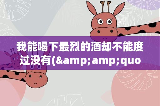 我能喝下最烈的酒却不能度过没有(&amp;quot;我能喝下最烈的酒却不能度过没有&amp;quot;是什么歌)