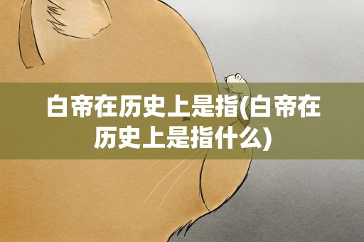 白帝在历史上是指(白帝在历史上是指什么)