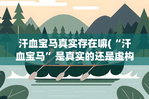 汗血宝马真实存在嘛(“汗血宝马”是真实的还是虚构的)