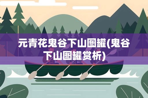 元青花鬼谷下山图罐(鬼谷下山图罐赏析)