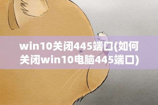 win10关闭445端口(如何关闭win10电脑445端口)