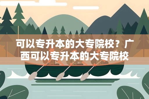 可以专升本的大专院校？广西可以专升本的大专院校