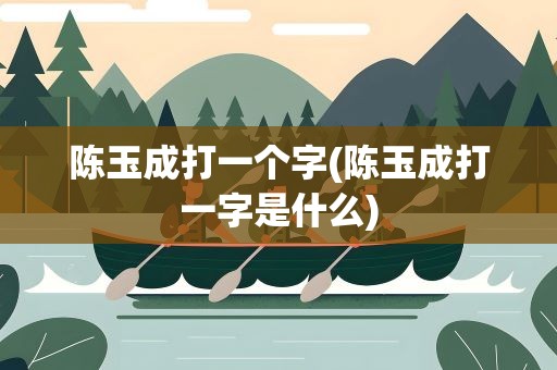 陈玉成打一个字(陈玉成打一字是什么)