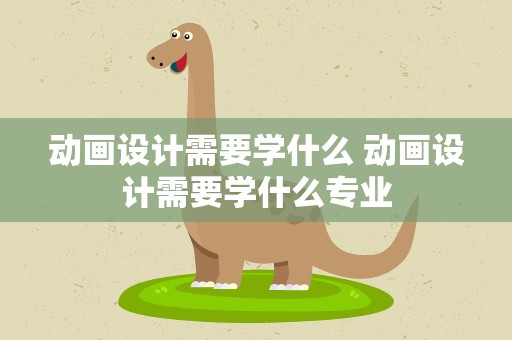 动画设计需要学什么 动画设计需要学什么专业