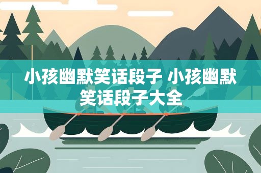 小孩幽默笑话段子 小孩幽默笑话段子大全