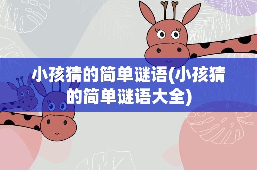 小孩猜的简单谜语(小孩猜的简单谜语大全)