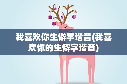 我喜欢你生僻字谐音(我喜欢你的生僻字谐音)