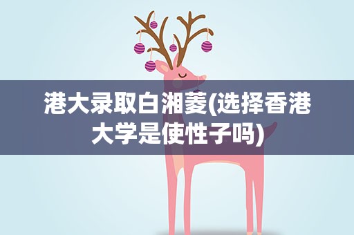 港大录取白湘菱(选择香港大学是使性子吗)