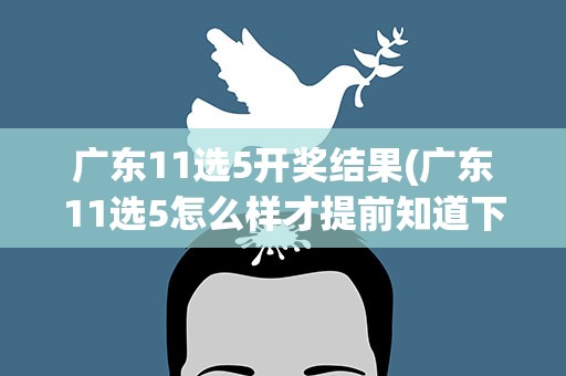 广东11选5开奖结果(广东11选5怎么样才提前知道下期开奖号码)