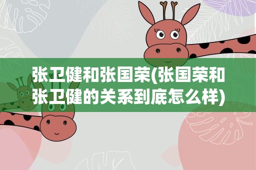 张卫健和张国荣(张国荣和张卫健的关系到底怎么样)