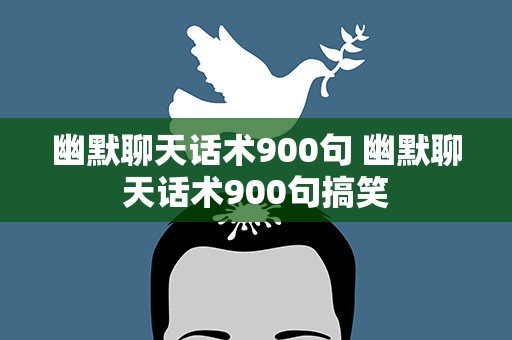 幽默聊天话术900句 幽默聊天话术900句搞笑