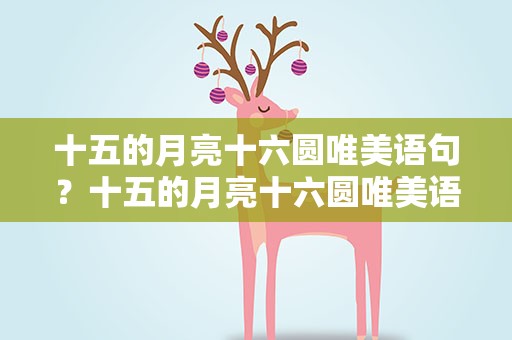 十五的月亮十六圆唯美语句？十五的月亮十六圆唯美语句摘抄