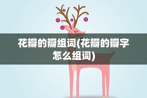 花瓣的瓣组词(花瓣的瓣字怎么组词)
