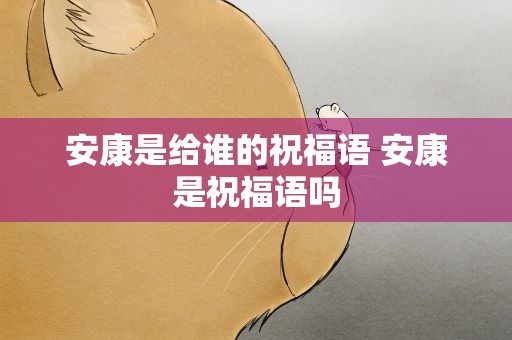 安康是给谁的祝福语 安康是祝福语吗