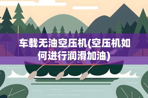 车载无油空压机(空压机如何进行润滑加油)