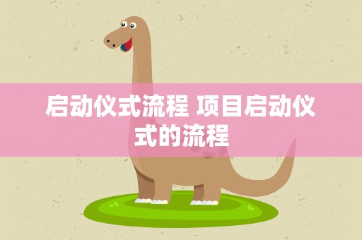 启动仪式流程 项目启动仪式的流程