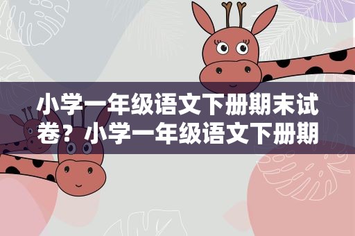 小学一年级语文下册期末试卷？小学一年级语文下册期末试卷题