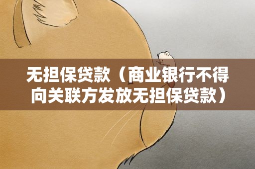 无担保贷款（商业银行不得向关联方发放无担保贷款）