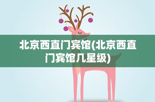 北京西直门宾馆(北京西直门宾馆几星级)