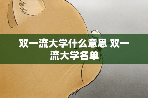 双一流大学什么意思 双一流大学名单