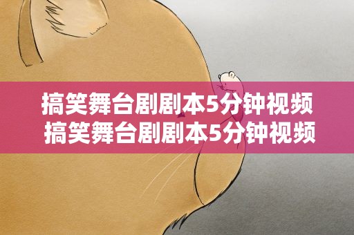 搞笑舞台剧剧本5分钟视频 搞笑舞台剧剧本5分钟视频大全