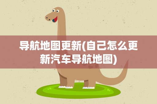 导航地图更新(自己怎么更新汽车导航地图)