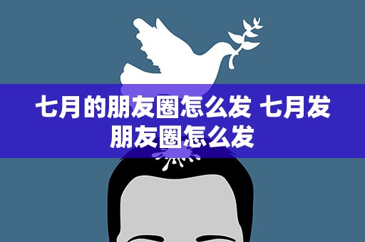 七月的朋友圈怎么发 七月发朋友圈怎么发