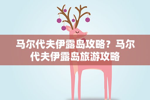 马尔代夫伊露岛攻略？马尔代夫伊露岛旅游攻略
