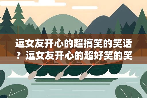 逗女友开心的超搞笑的笑话？逗女友开心的超好笑的笑话